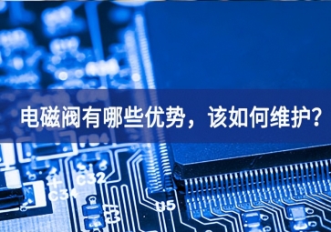 電磁閥有哪些優(yōu)勢，該如何維護？