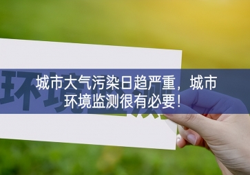 「環(huán)境監(jiān)測」城市大氣污染日趨嚴重，城市環(huán)境監(jiān)測很有必要！