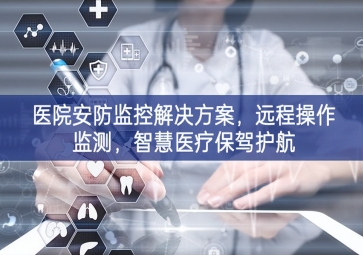 「智慧安防」醫(yī)院安防監(jiān)控解決方案，遠(yuǎn)程操作監(jiān)測(cè)，智慧醫(yī)療保駕護(hù)航