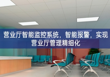 「智慧安防」?fàn)I業(yè)廳智能監(jiān)控系統(tǒng)，智能報(bào)警，實(shí)現(xiàn)營業(yè)廳管理精細(xì)化