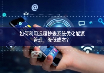 如何利用遠程抄表系統(tǒng)優(yōu)化能源管理，降低成本？