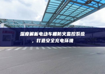 深度解析電動車棚防火監(jiān)控系統(tǒng)，打造安全充電環(huán)境